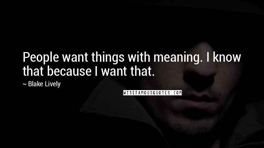 Blake Lively quotes: People want things with meaning. I know that because I want that.