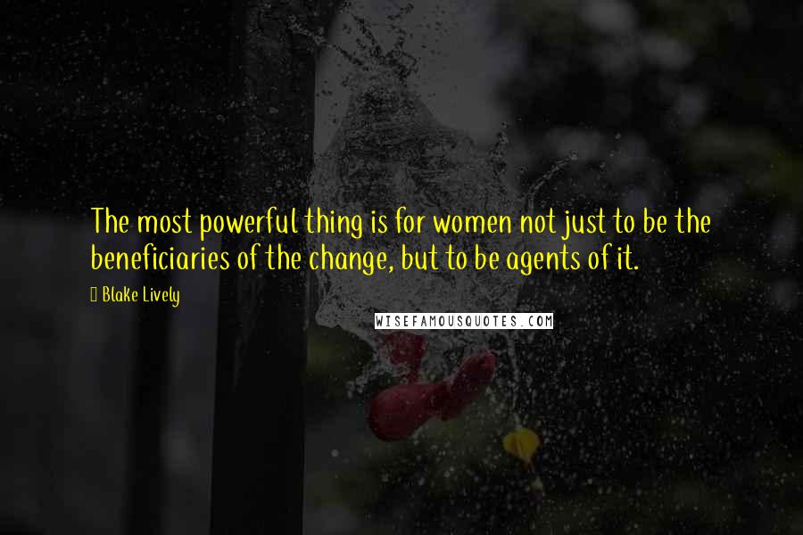 Blake Lively quotes: The most powerful thing is for women not just to be the beneficiaries of the change, but to be agents of it. Blake Lively quotes: The most powerful thing is for women not just to be the beneficiaries of the change, but to be agents of it.