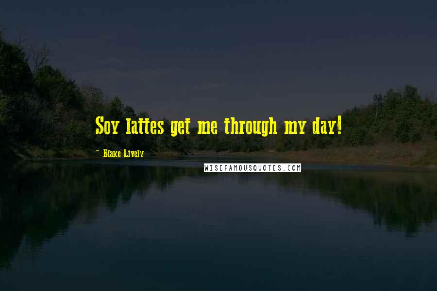 Blake Lively quotes: Soy lattes get me through my day!