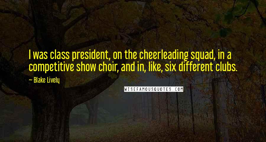 Blake Lively quotes: I was class president, on the cheerleading squad, in a competitive show choir, and in, like, six different clubs. Blake Lively quotes: I was class president, on the cheerleading squad, in a competitive show choir, and in, like, six different clubs.