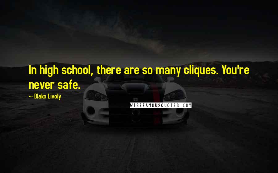 Blake Lively quotes: In high school, there are so many cliques. You're never safe.