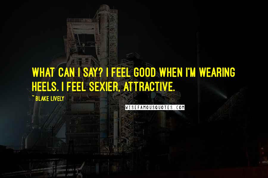 Blake Lively quotes: What can I say? I feel good when I'm wearing heels. I feel sexier, attractive.