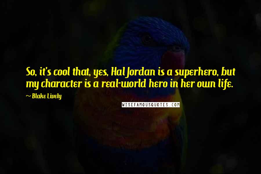 Blake Lively quotes: So, it's cool that, yes, Hal Jordan is a superhero, but my character is a real-world hero in her own life. Blake Lively quotes: So, it's cool that, yes, Hal Jordan is a superhero, but my character is a real-world hero in her own life.
