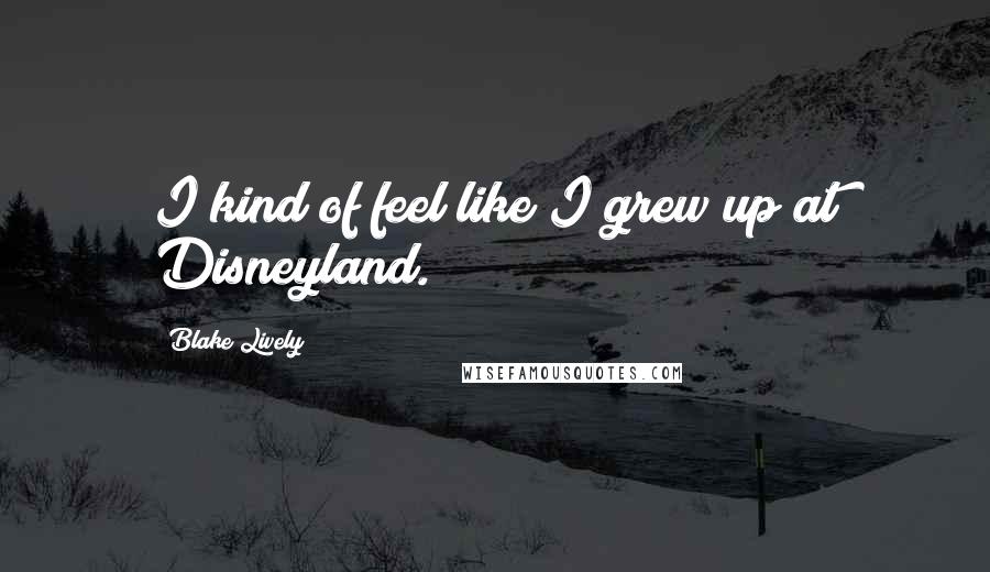 Blake Lively quotes: I kind of feel like I grew up at Disneyland.