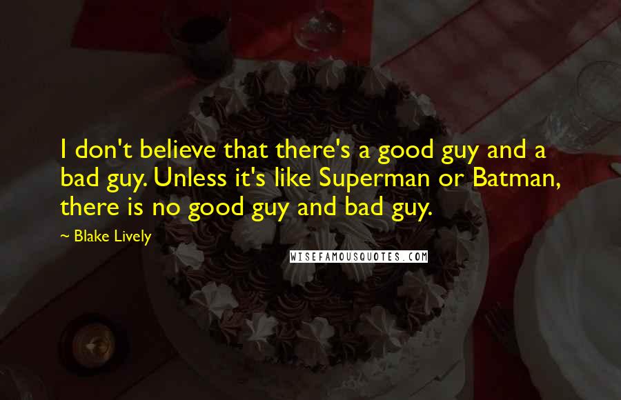 Blake Lively quotes: I don't believe that there's a good guy and a bad guy. Unless it's like Superman or Batman, there is no good guy and bad guy. Blake Lively quotes: I don't believe that there's a good guy and a bad guy. Unless it's like Superman or Batman, there is no good guy and bad guy.
