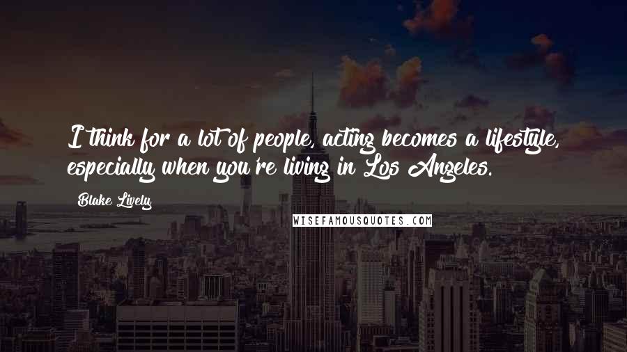 Blake Lively quotes: I think for a lot of people, acting becomes a lifestyle, especially when you're living in Los Angeles. Blake Lively quotes: I think for a lot of people, acting becomes a lifestyle, especially when you're living in Los Angeles.