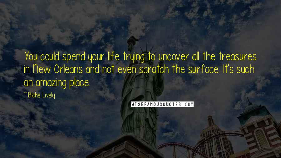 Blake Lively quotes: You could spend your life trying to uncover all the treasures in New Orleans and not even scratch the surface. It's such an amazing place. Blake Lively quotes: You could spend your life trying to uncover all the treasures in New Orleans and not even scratch the surface. It's such an amazing place.