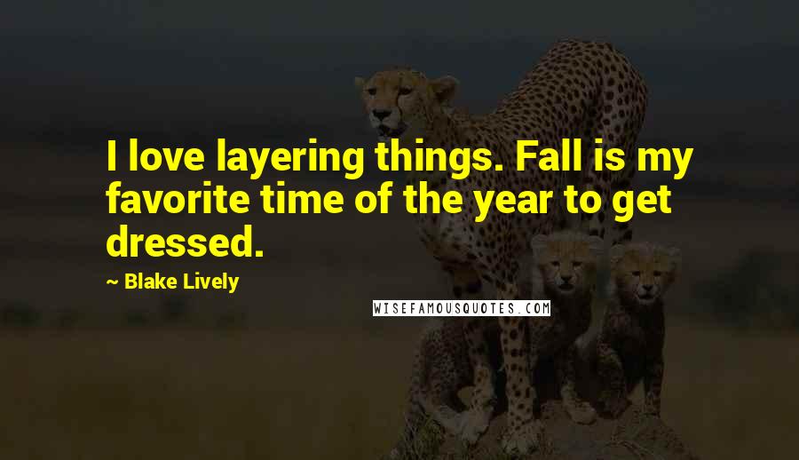 Blake Lively quotes: I love layering things. Fall is my favorite time of the year to get dressed.