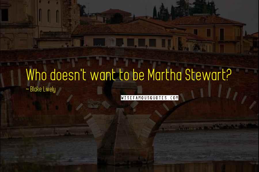 Blake Lively quotes: Who doesn't want to be Martha Stewart?