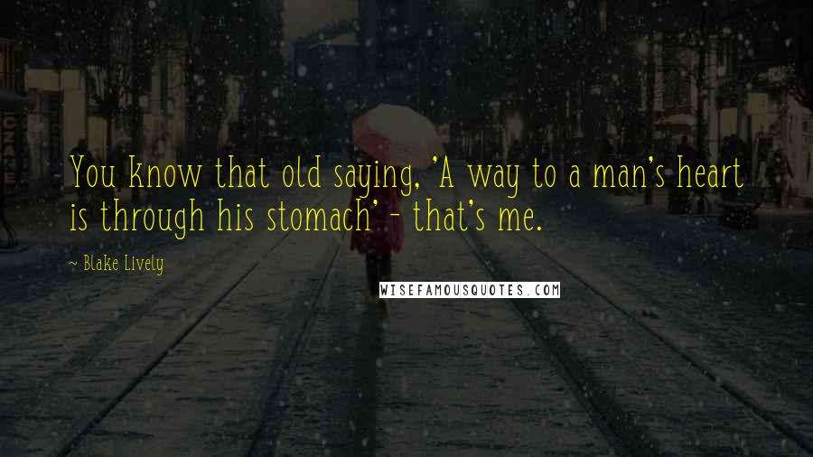 Blake Lively quotes: You know that old saying, 'A way to a man's heart is through his stomach' - that's me.