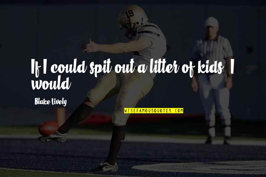 Blake Lively Quotes By Blake Lively: If I could spit out a litter of Blake Lively Quotes By Blake Lively: If I could spit out a litter of