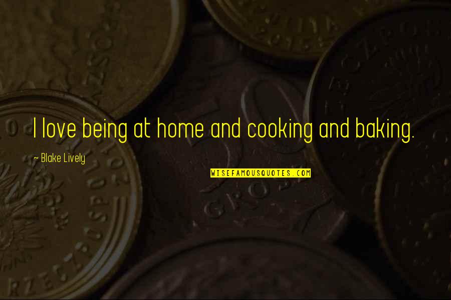 Blake Lively Quotes By Blake Lively: I love being at home and cooking and Blake Lively Quotes By Blake Lively: I love being at home and cooking and