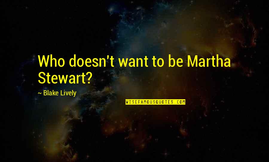 Blake Lively Quotes By Blake Lively: Who doesn't want to be Martha Stewart? Blake Lively Quotes By Blake Lively: Who doesn't want to be Martha Stewart?