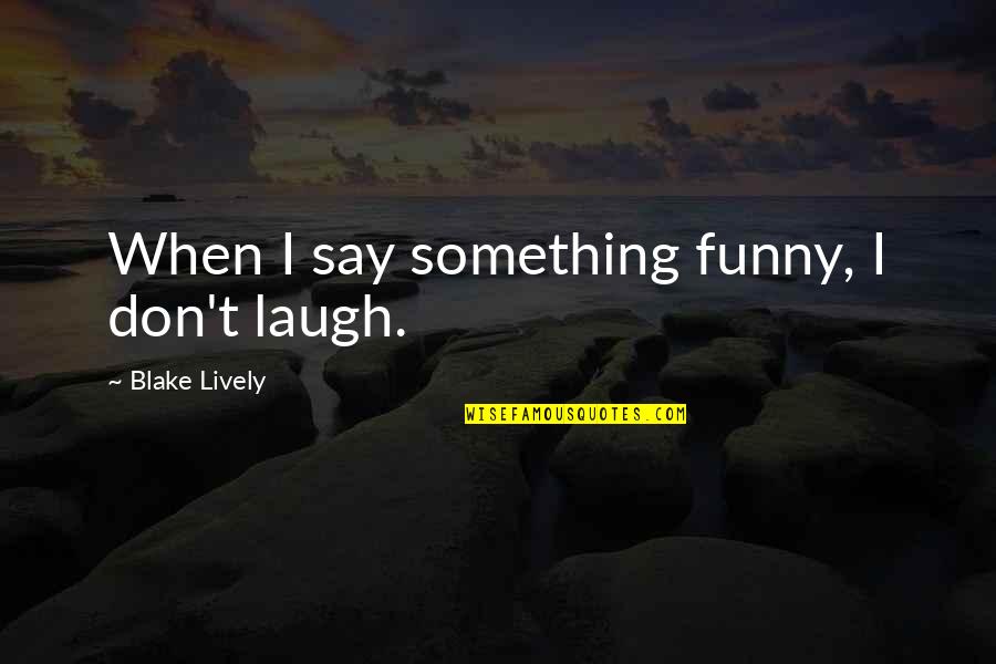 Blake Lively Quotes By Blake Lively: When I say something funny, I don't laugh.