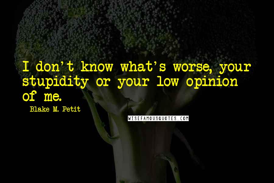 Blake M. Petit quotes: I don't know what's worse, your stupidity or your low opinion of me.