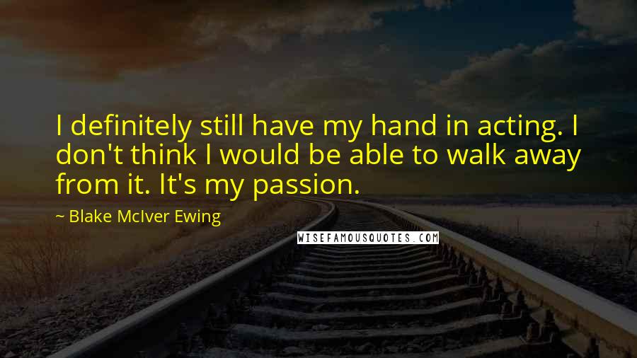Blake McIver Ewing quotes: I definitely still have my hand in acting. I don't think I would be able to walk away from it. It's my passion.