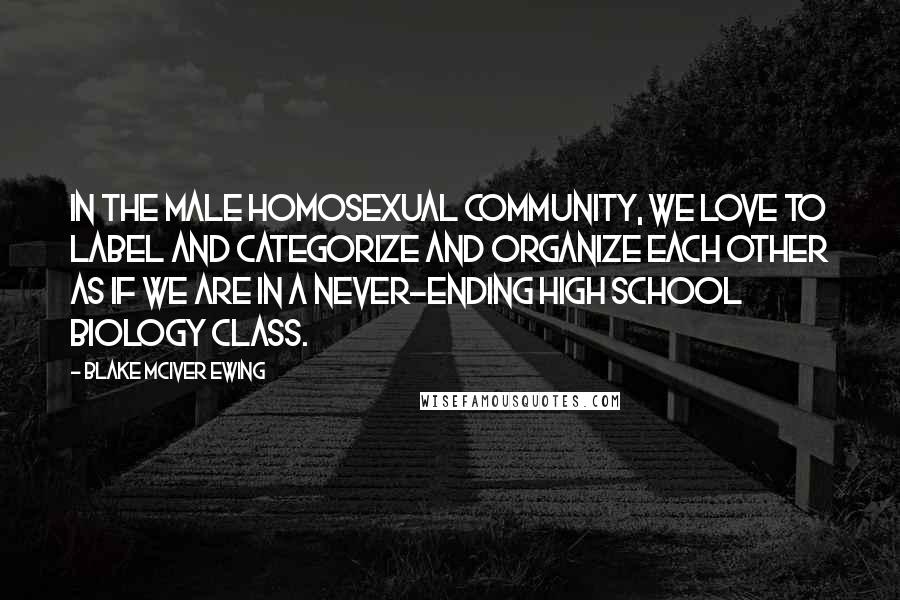 Blake McIver Ewing quotes: In the male homosexual community, we love to label and categorize and organize each other as if we are in a never-ending high school biology class.