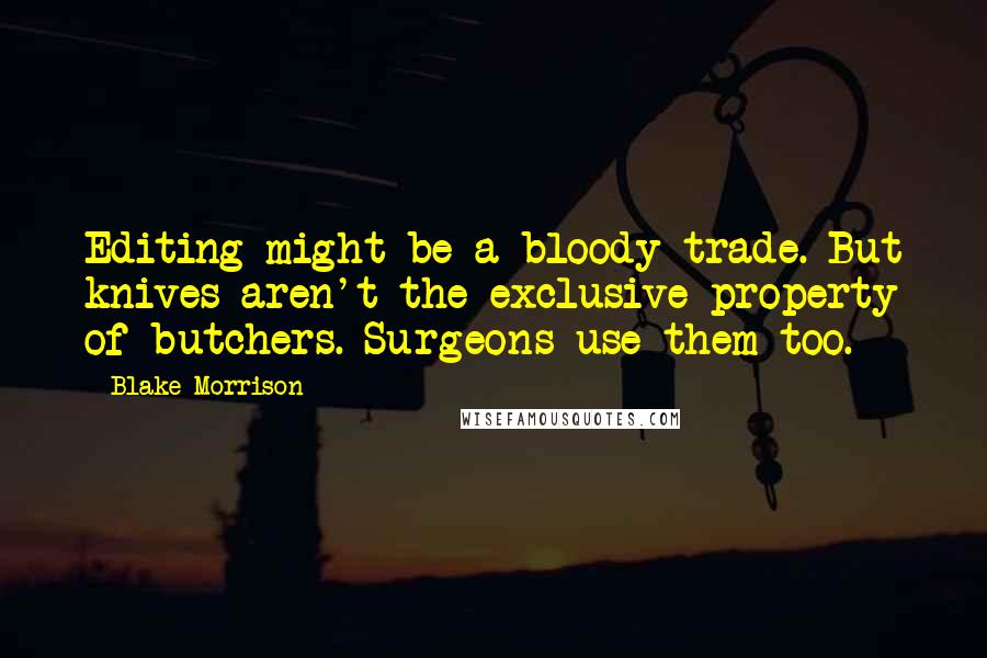 Blake Morrison quotes: Editing might be a bloody trade. But knives aren't the exclusive property of butchers. Surgeons use them too.