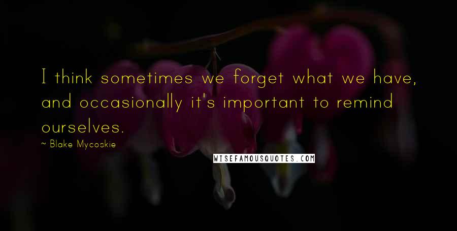 Blake Mycoskie quotes: I think sometimes we forget what we have, and occasionally it's important to remind ourselves.