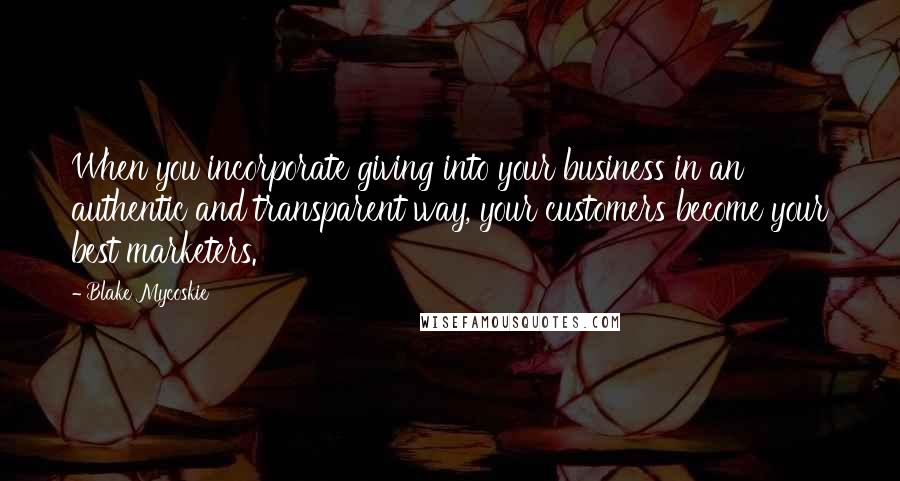 Blake Mycoskie quotes: When you incorporate giving into your business in an authentic and transparent way, your customers become your best marketers.