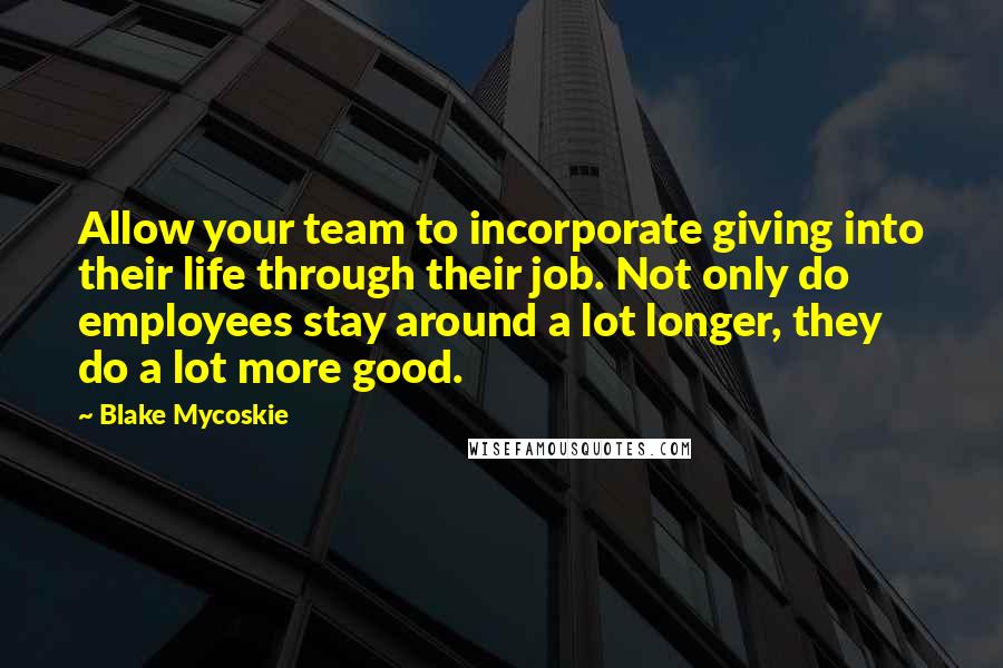 Blake Mycoskie quotes: Allow your team to incorporate giving into their life through their job. Not only do employees stay around a lot longer, they do a lot more good.
