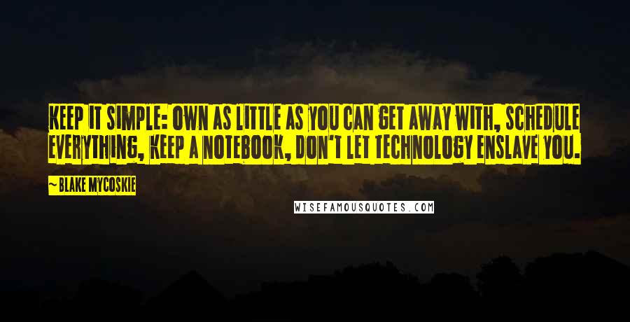 Blake Mycoskie quotes: Keep it simple: own as little as you can get away with, schedule everything, keep a notebook, don't let technology enslave you. Blake Mycoskie quotes: Keep it simple: own as little as you can get away with, schedule everything, keep a notebook, don't let technology enslave you.