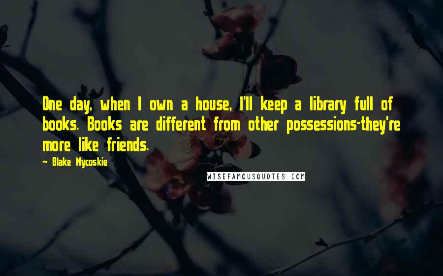 Blake Mycoskie quotes: One day, when I own a house, I'll keep a library full of books. Books are different from other possessions-they're more like friends.