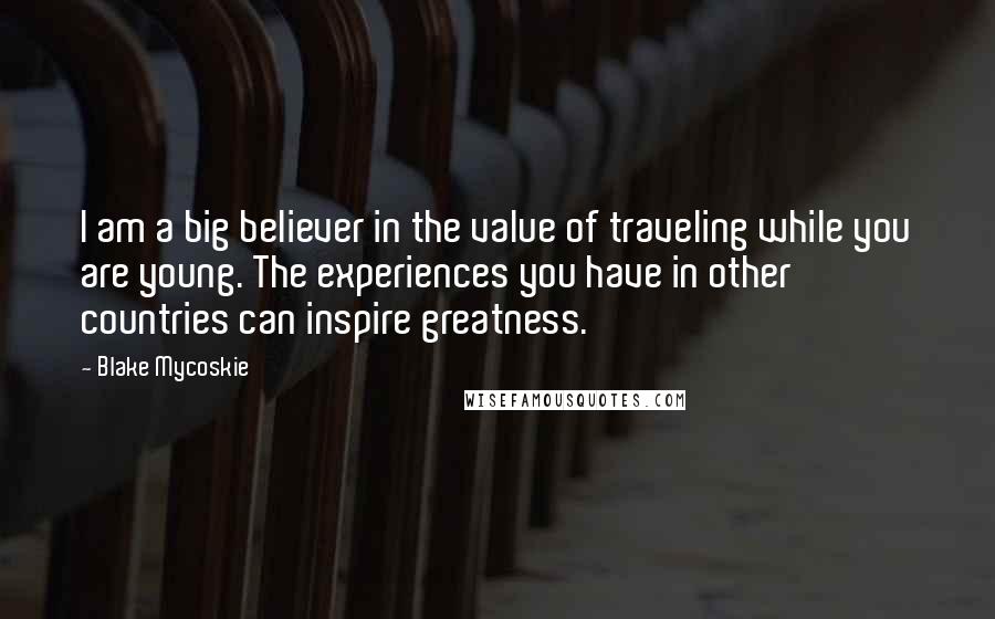 Blake Mycoskie quotes: I am a big believer in the value of traveling while you are young. The experiences you have in other countries can inspire greatness. Blake Mycoskie quotes: I am a big believer in the value of traveling while you are young. The experiences you have in other countries can inspire greatness.