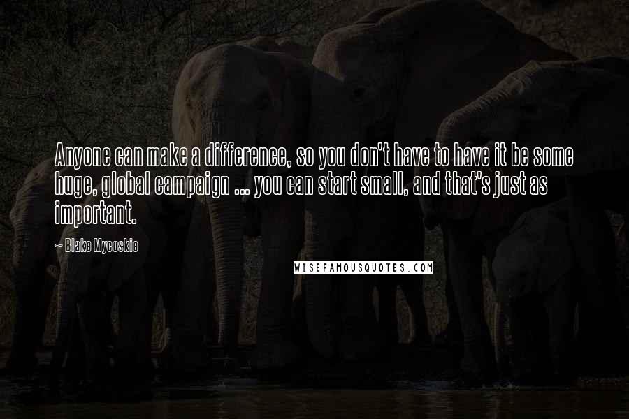 Blake Mycoskie quotes: Anyone can make a difference, so you don't have to have it be some huge, global campaign ... you can start small, and that's just as important. Blake Mycoskie quotes: Anyone can make a difference, so you don't have to have it be some huge, global campaign ... you can start small, and that's just as important.