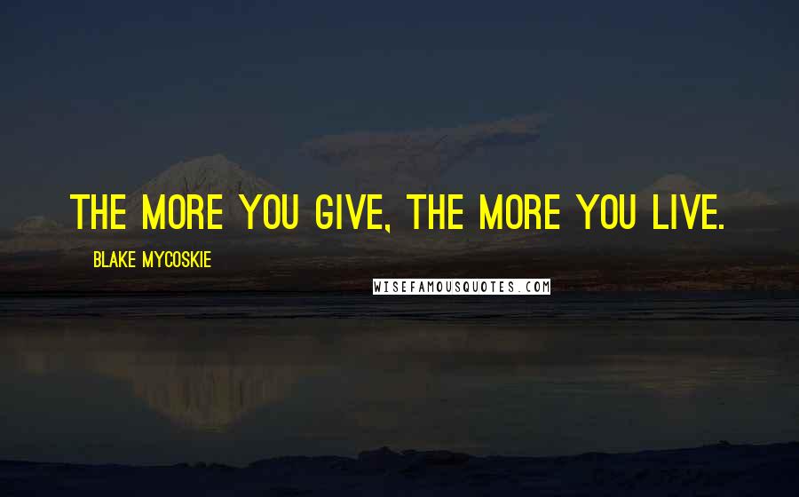Blake Mycoskie quotes: The more you give, the more you live.