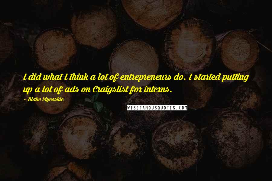 Blake Mycoskie quotes: I did what I think a lot of entrepreneurs do. I started putting up a lot of ads on Craigslist for interns. Blake Mycoskie quotes: I did what I think a lot of entrepreneurs do. I started putting up a lot of ads on Craigslist for interns.