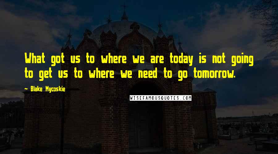 Blake Mycoskie quotes: What got us to where we are today is not going to get us to where we need to go tomorrow.