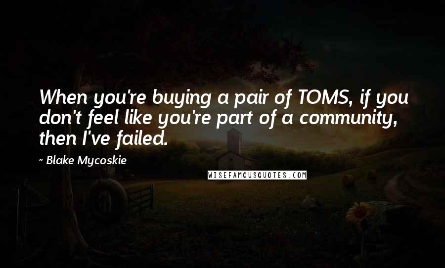 Blake Mycoskie quotes: When you're buying a pair of TOMS, if you don't feel like you're part of a community, then I've failed. Blake Mycoskie quotes: When you're buying a pair of TOMS, if you don't feel like you're part of a community, then I've failed.