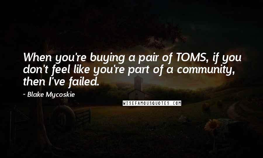 Blake Mycoskie quotes: When you're buying a pair of TOMS, if you don't feel like you're part of a community, then I've failed.