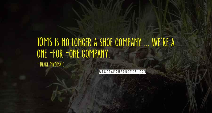 Blake Mycoskie quotes: TOMS is no longer a shoe company ... we're a one-for-one company.
