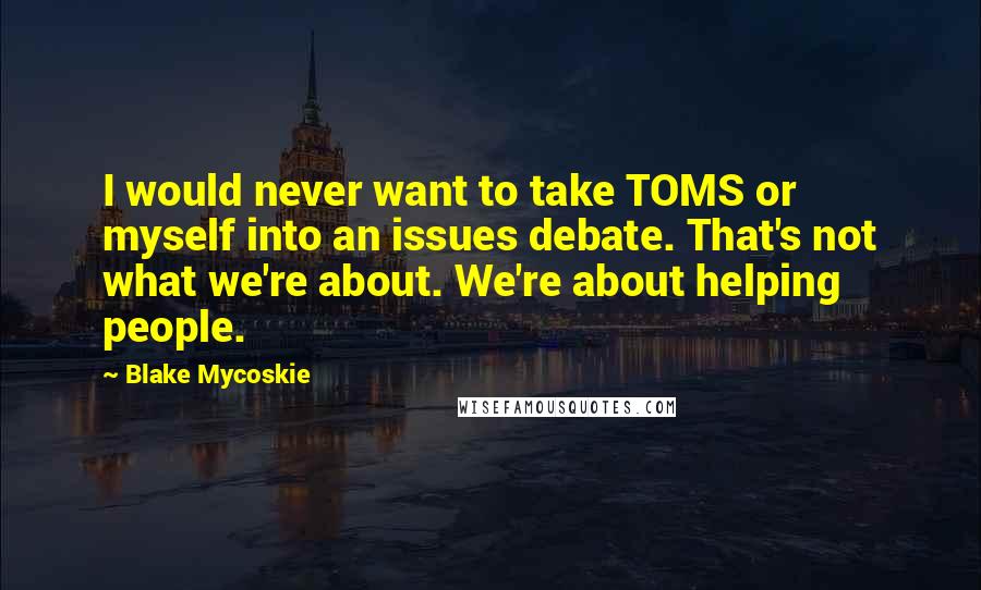 Blake Mycoskie quotes: I would never want to take TOMS or myself into an issues debate. That's not what we're about. We're about helping people. Blake Mycoskie quotes: I would never want to take TOMS or myself into an issues debate. That's not what we're about. We're about helping people.