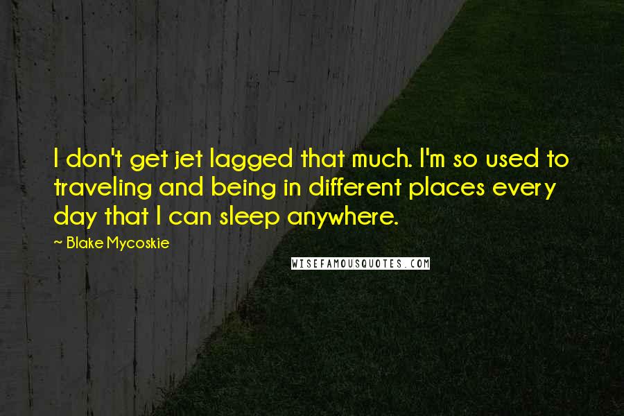 Blake Mycoskie quotes: I don't get jet lagged that much. I'm so used to traveling and being in different places every day that I can sleep anywhere.