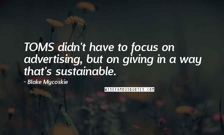 Blake Mycoskie quotes: TOMS didn't have to focus on advertising, but on giving in a way that's sustainable.