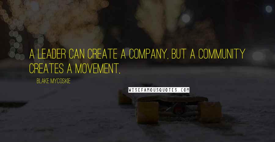 Blake Mycoskie quotes: A leader can create a company, but a community creates a movement,