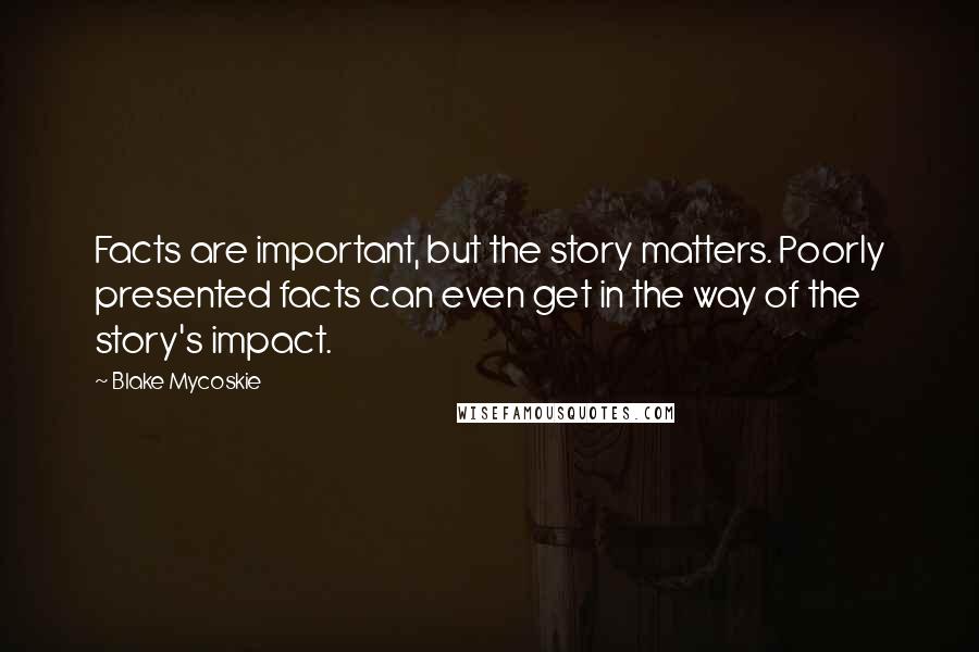 Blake Mycoskie quotes: Facts are important, but the story matters. Poorly presented facts can even get in the way of the story's impact.