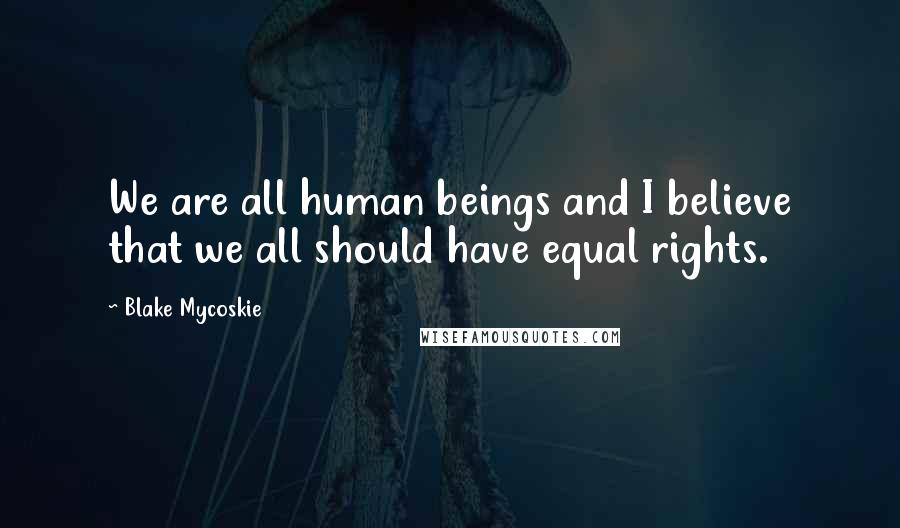 Blake Mycoskie quotes: We are all human beings and I believe that we all should have equal rights.