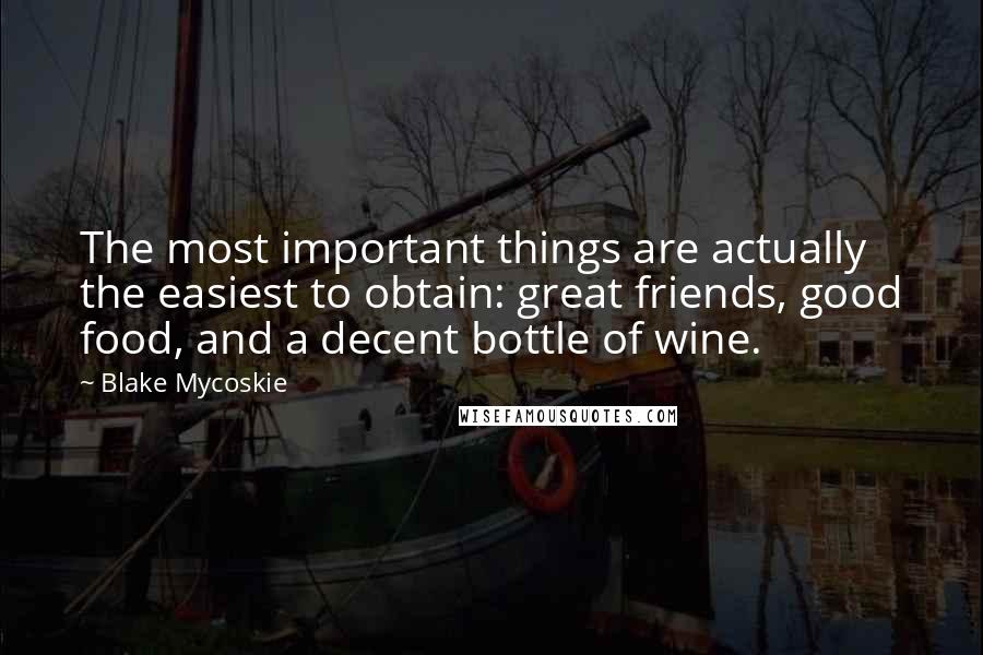 Blake Mycoskie quotes: The most important things are actually the easiest to obtain: great friends, good food, and a decent bottle of wine.