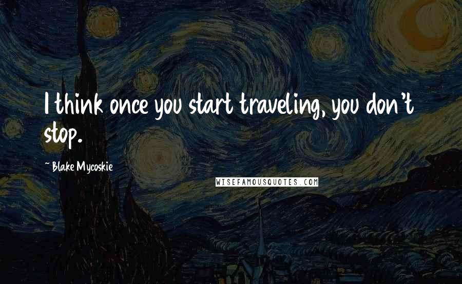 Blake Mycoskie quotes: I think once you start traveling, you don't stop.