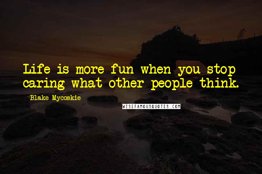 Blake Mycoskie quotes: Life is more fun when you stop caring what other people think.
