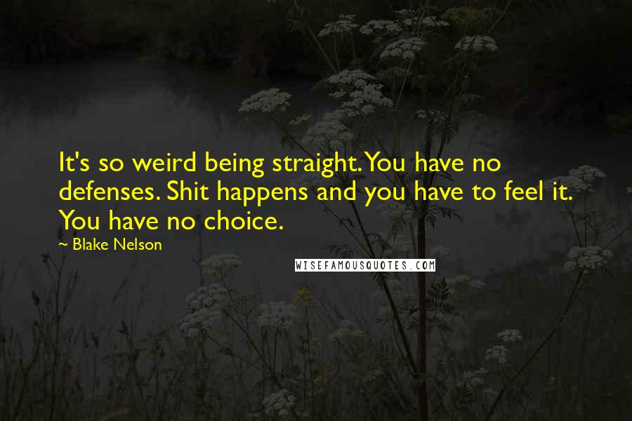 Blake Nelson quotes: It's so weird being straight. You have no defenses. Shit happens and you have to feel it. You have no choice.