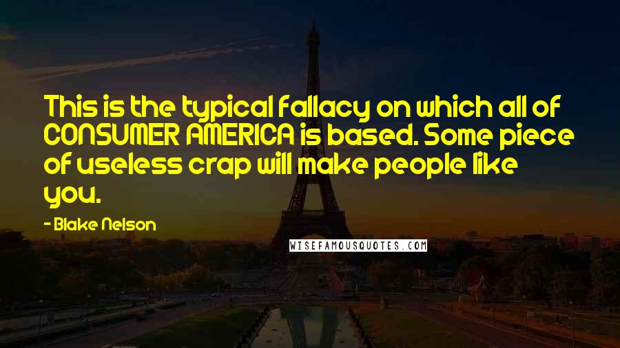 Blake Nelson quotes: This is the typical fallacy on which all of CONSUMER AMERICA is based. Some piece of useless crap will make people like you.