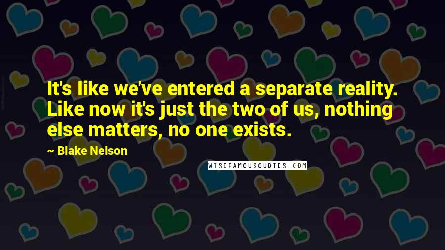Blake Nelson quotes: It's like we've entered a separate reality. Like now it's just the two of us, nothing else matters, no one exists.
