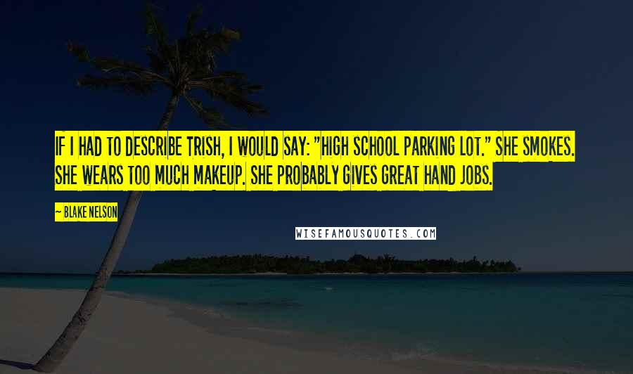 Blake Nelson quotes: If I had to describe Trish, I would say: "high school parking lot." She smokes. She wears too much makeup. She probably gives great hand jobs.