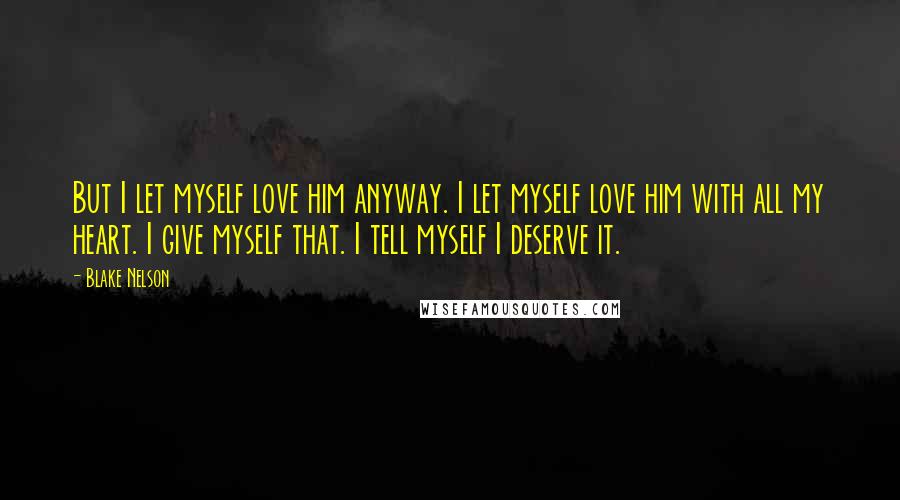 Blake Nelson quotes: But I let myself love him anyway. I let myself love him with all my heart. I give myself that. I tell myself I deserve it.