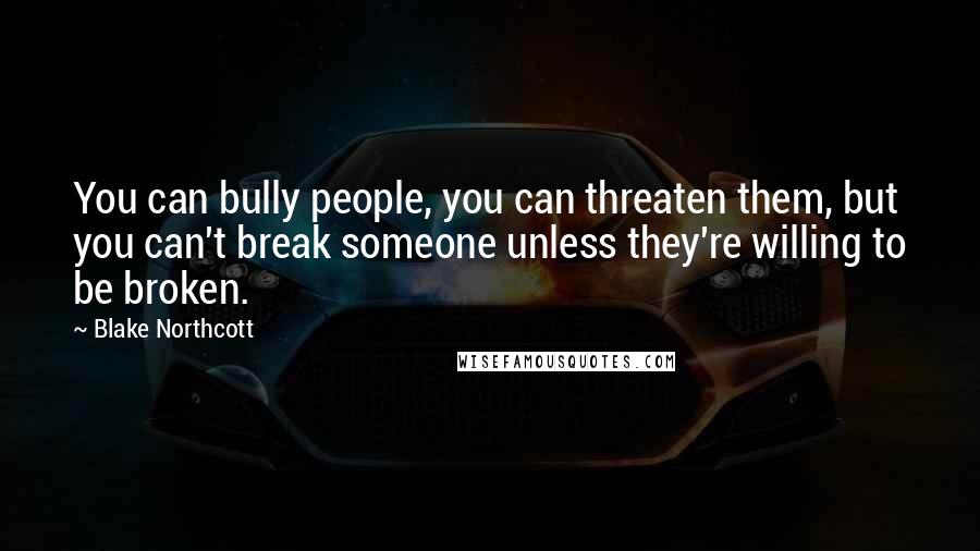 Blake Northcott quotes: You can bully people, you can threaten them, but you can't break someone unless they're willing to be broken.